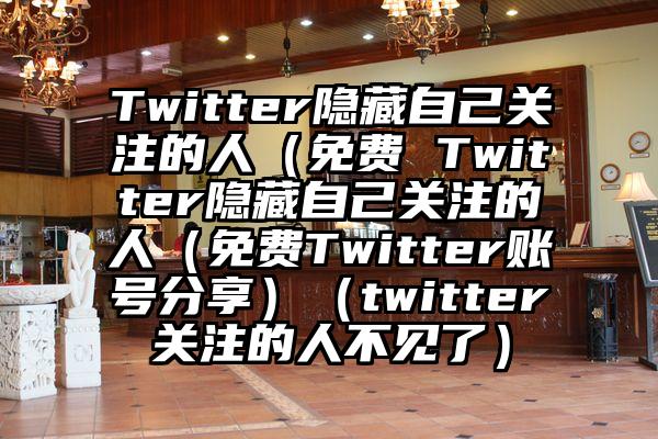 Twitter隐藏自己关注的人（免费 Twitter隐藏自己关注的人（免费Twitter账号分享）（twitter关注的人不见了）