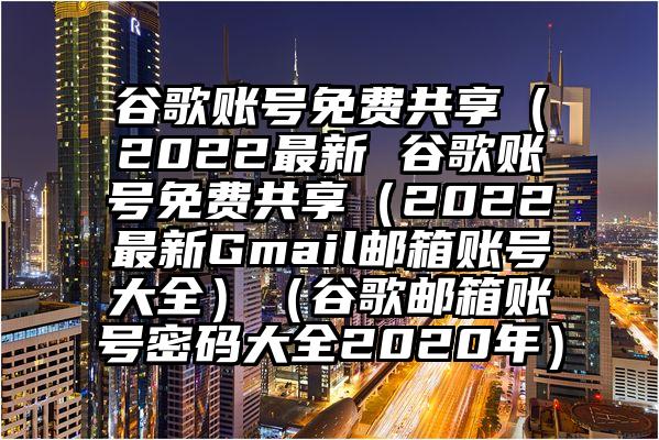 谷歌账号免费共享（2022最新 谷歌账号免费共享（2022最新Gmail邮箱账号大全）（谷歌邮箱账号密码大全2020年）