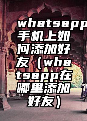 whatsapp手机上如何添加好友（whatsapp在哪里添加好友）