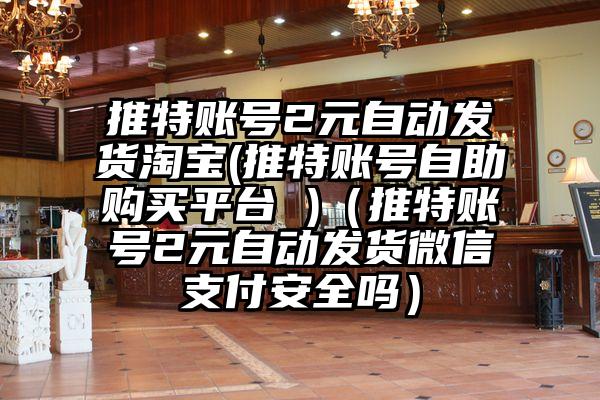 推特账号2元自动发货淘宝(推特账号自助购买平台 )（推特账号2元自动发货微信支付安全吗）