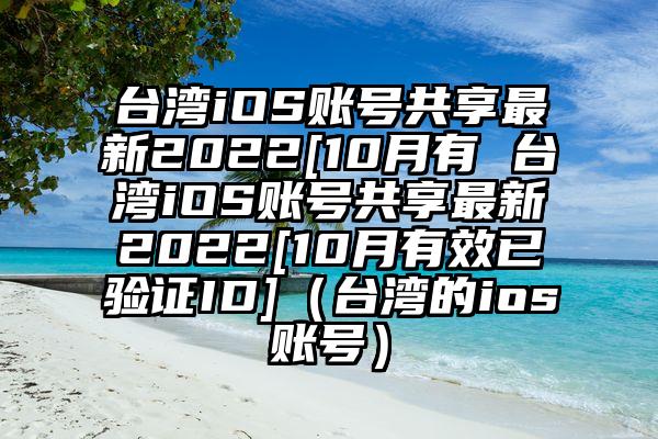 台湾iOS账号共享最新2022[10月有 台湾iOS账号共享最新2022[10月有效已验证ID]（台湾的ios账号）