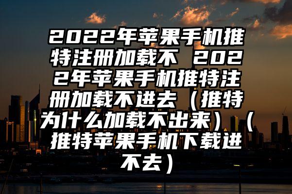 2022年苹果手机推特注册加载不 2022年苹果手机推特注册加载不进去（推特为什么加载不出来）（推特苹果手机下载进不去）