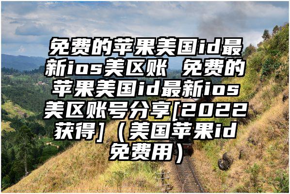 免费的苹果美国id最新ios美区账 免费的苹果美国id最新ios美区账号分享[2022获得]（美国苹果id免费用）