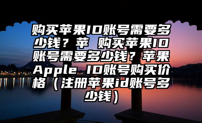 购买苹果ID账号需要多少钱？苹 购买苹果ID账号需要多少钱？苹果Apple ID账号购买价格（注册苹果id账号多少钱）