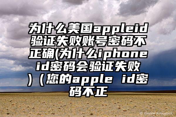 为什么美国appleid验证失败账号密码不正确(为什么iphone id密码会验证失败 )（您的apple id密码不正