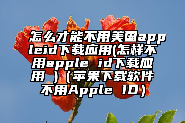 怎么才能不用美国appleid下载应用(怎样不用apple id下载应用 )（苹果下载软件不用Apple ID）