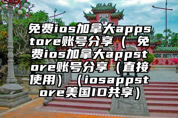 免费ios加拿大appstore账号分享（ 免费ios加拿大appstore账号分享（直接使用）（iosappstore美国ID共享）