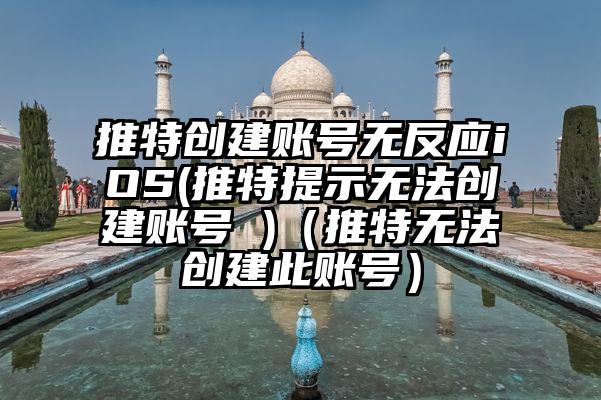 推特创建账号无反应iOS(推特提示无法创建账号 )（推特无法创建此账号）