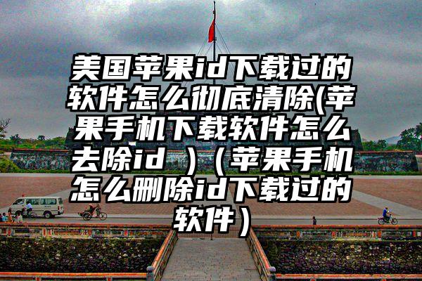 美国苹果id下载过的软件怎么彻底清除(苹果手机下载软件怎么去除id )（苹果手机怎么删除id下载过的软件）