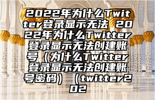 2022年为什么Twitter登录显示无法 2022年为什么Twitter登录显示无法创建账号（为什么Twitter登录显示无法创建账号密码）（twitter202