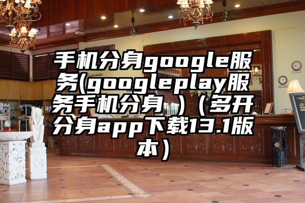 手机分身google服务(googleplay服务手机分身 )（多开分身app下载13.1版本）