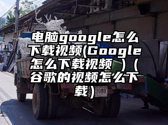 电脑google怎么下载视频(Google怎么下载视频 )（谷歌的视频怎么下载）