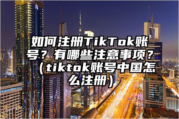 如何注册TikTok账号？有哪些注意事项？（tiktok账号中国怎么注册）