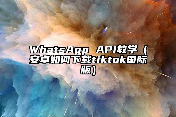 WhatsApp API教学（安卓如何下载tiktok国际版）