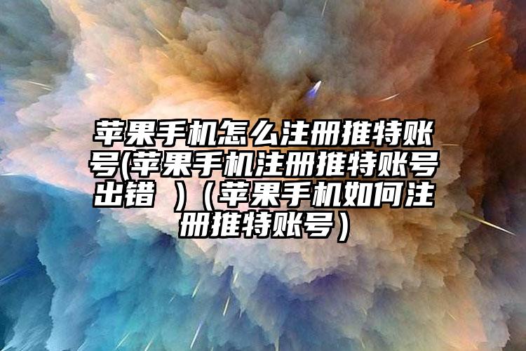 苹果手机怎么注册推特账号(苹果手机注册推特账号出错 )（苹果手机如何注册推特账号）