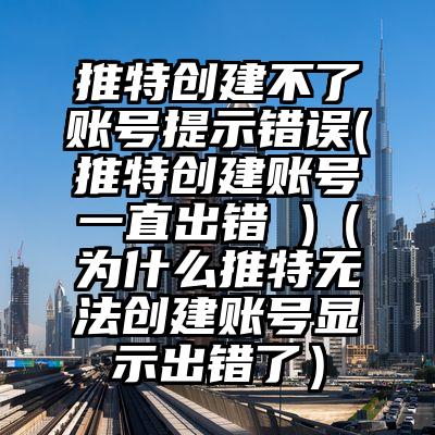 推特创建不了账号提示错误(推特创建账号一直出错 )（为什么推特无法创建账号显示出错了）