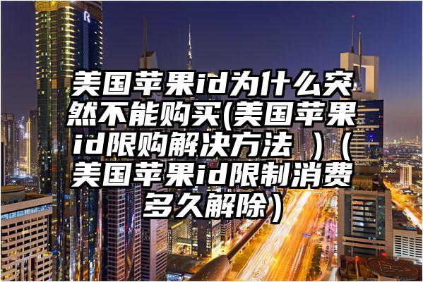 美国苹果id为什么突然不能购买(美国苹果id限购解决方法 )（美国苹果id限制消费多久解除）