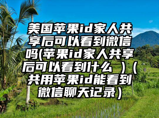 美国苹果id家人共享后可以看到微信吗(苹果id家人共享后可以看到什么 )（共用苹果id能看到微信聊天记录）