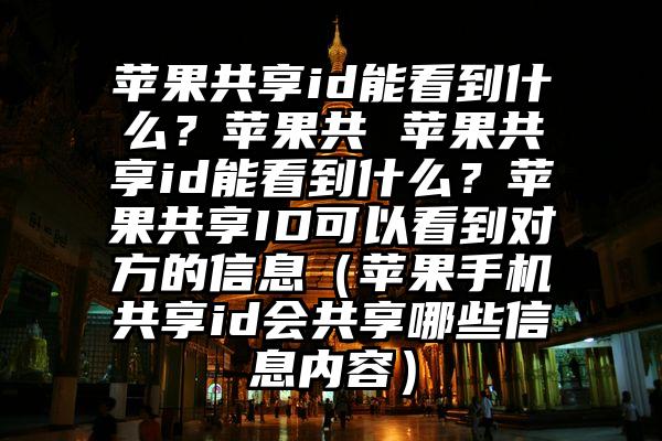 苹果共享id能看到什么？苹果共 苹果共享id能看到什么？苹果共享ID可以看到对方的信息（苹果手机共享id会共享哪些信息内容）