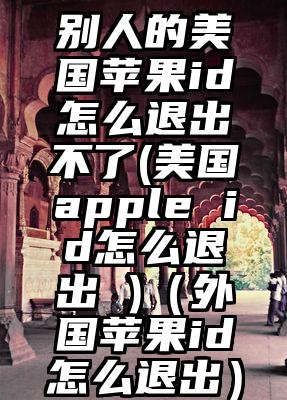 别人的美国苹果id怎么退出不了(美国apple id怎么退出 )（外国苹果id怎么退出）