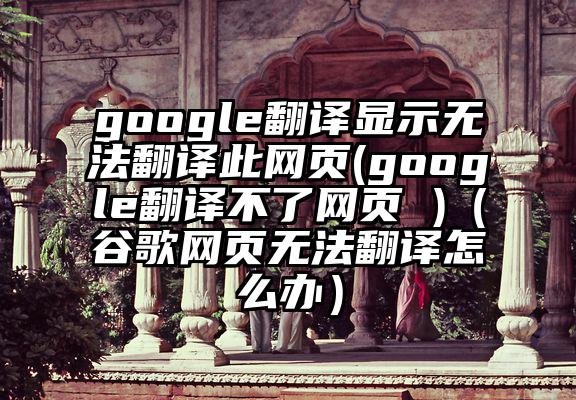 google翻译显示无法翻译此网页(google翻译不了网页 )（谷歌网页无法翻译怎么办）