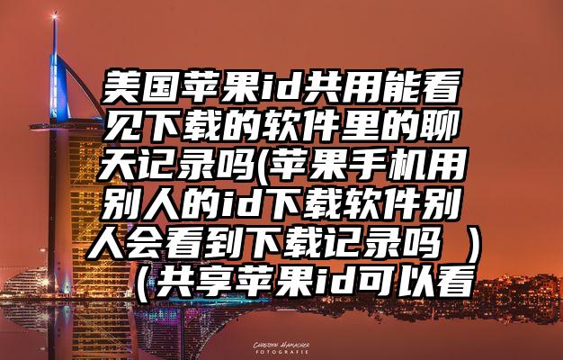 美国苹果id共用能看见下载的软件里的聊天记录吗(苹果手机用别人的id下载软件别人会看到下载记录吗 )（共享苹果id可以看