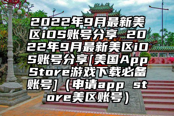 2022年9月最新美区iOS账号分享 2022年9月最新美区iOS账号分享[美国AppStore游戏下载必备账号]（申请app store美区账号）