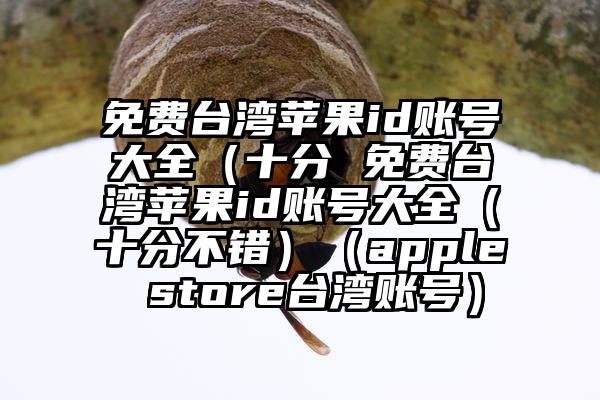 免费台湾苹果id账号大全（十分 免费台湾苹果id账号大全（十分不错）（apple store台湾账号）