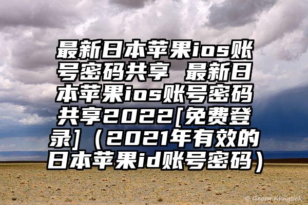 最新日本苹果ios账号密码共享 最新日本苹果ios账号密码共享2022[免费登录]（2021年有效的日本苹果id账号密码）