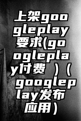 上架googleplay要求(googleplay付费 )（googleplay发布应用）