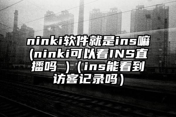 ninki软件就是ins嘛(ninki可以看INS直播吗 )（ins能看到访客记录吗）