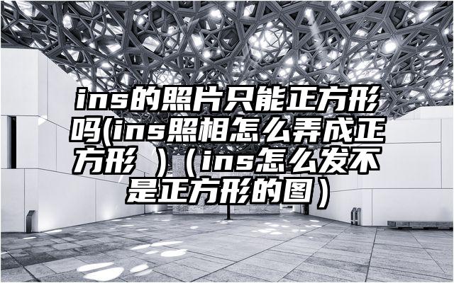 ins的照片只能正方形吗(ins照相怎么弄成正方形 )（ins怎么发不是正方形的图）