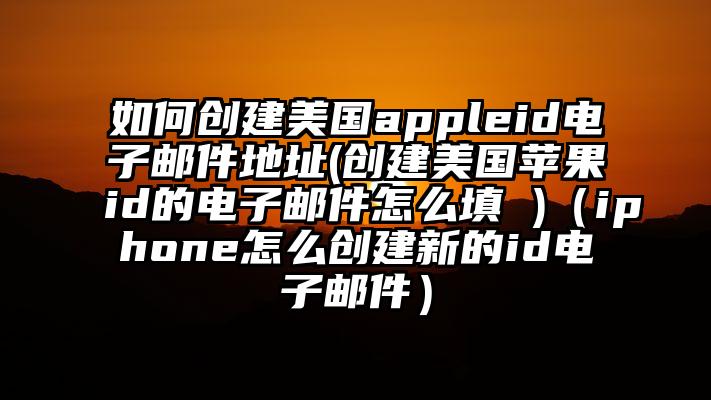 如何创建美国appleid电子邮件地址(创建美国苹果id的电子邮件怎么填 )（iphone怎么创建新的id电子邮件）