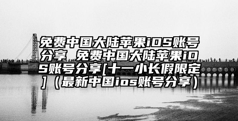 免费中国大陆苹果iOS账号分享 免费中国大陆苹果iOS账号分享[十一小长假限定]（最新中国ios账号分享）