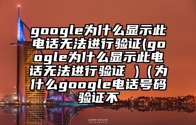 google为什么显示此电话无法进行验证(google为什么显示此电话无法进行验证 )（为什么google电话号码验证不