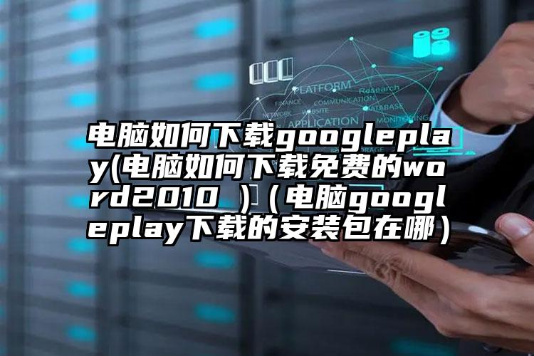 电脑如何下载googleplay(电脑如何下载免费的word2010 )（电脑googleplay下载的安装包在哪）