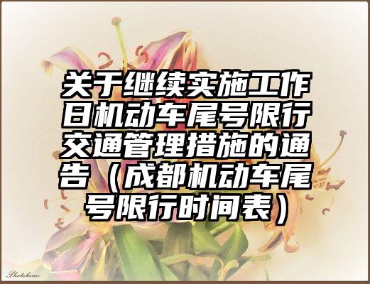 关于继续实施工作日机动车尾号限行交通管理措施的通告（成都机动车尾号限行时间表）