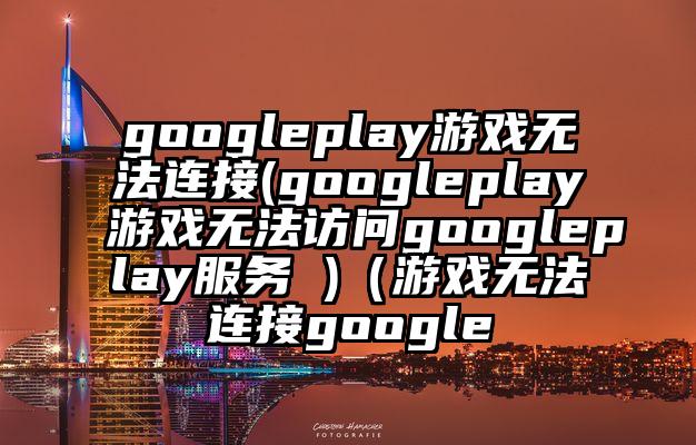 googleplay游戏无法连接(googleplay游戏无法访问googleplay服务 )（游戏无法连接google