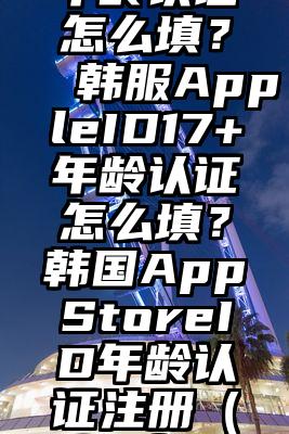 韩服AppleID17+年龄认证怎么填？ 韩服AppleID17+年龄认证怎么填？韩国AppStoreID年龄认证注册（仿写句子秋天的风是什么）