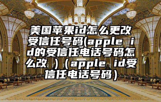 美国苹果id怎么更改受信任号码(apple id的受信任电话号码怎么改 )（apple id受信任电话号码）