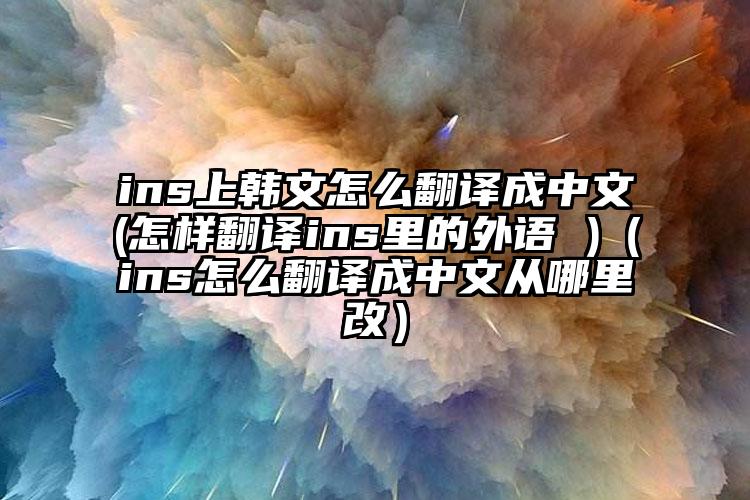 ins上韩文怎么翻译成中文(怎样翻译ins里的外语 )（ins怎么翻译成中文从哪里改）