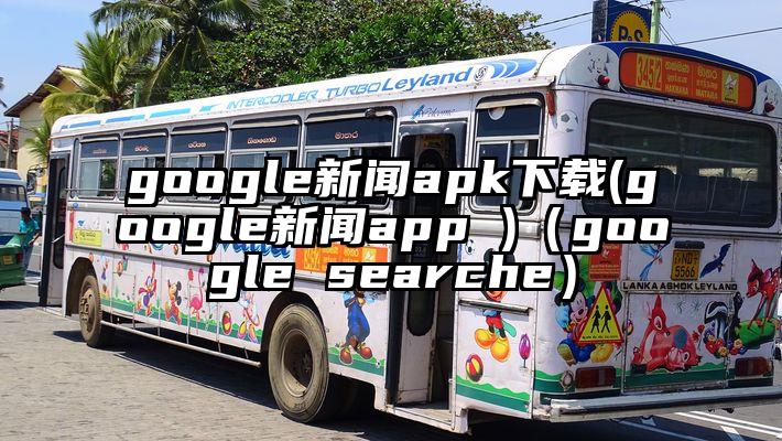 google新闻apk下载(google新闻app )（google searche）