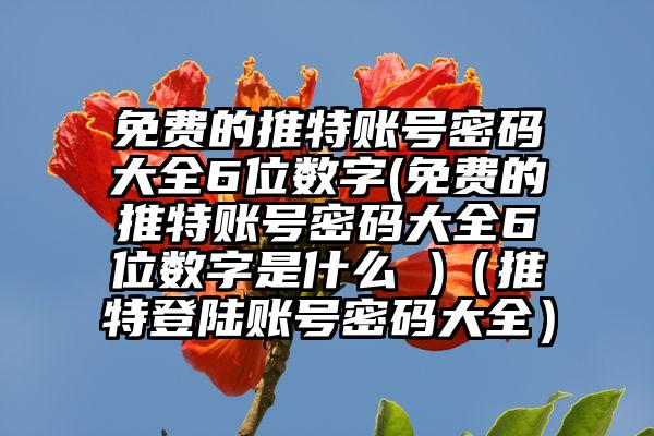 免费的推特账号密码大全6位数字(免费的推特账号密码大全6位数字是什么 )（推特登陆账号密码大全）