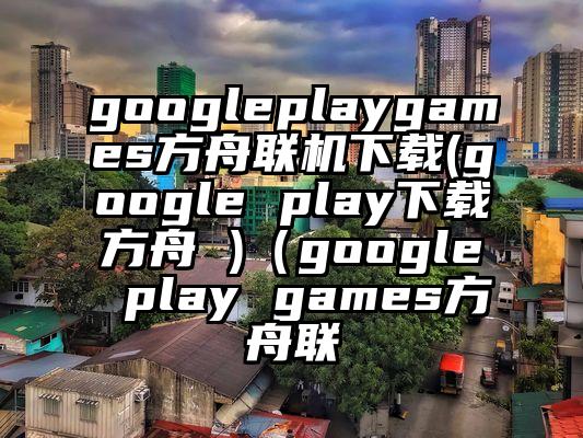 googleplaygames方舟联机下载(google play下载方舟 )（google play games方舟联