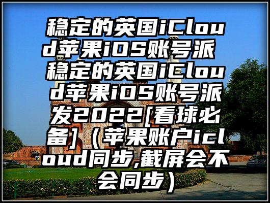 稳定的英国iCloud苹果iOS账号派 稳定的英国iCloud苹果iOS账号派发2022[看球必备]（苹果账户icloud同步,截屏会不会同步）