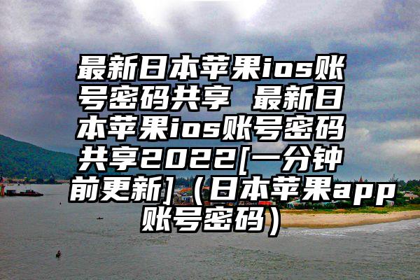 最新日本苹果ios账号密码共享 最新日本苹果ios账号密码共享2022[一分钟前更新]（日本苹果app账号密码）