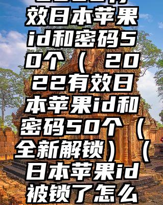 2022有效日本苹果id和密码50个（ 2022有效日本苹果id和密码50个（全新解锁）（日本苹果id被锁了怎么办解开）