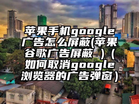 苹果手机google广告怎么屏蔽(苹果谷歌广告屏蔽 )（如何取消google浏览器的广告弹窗）