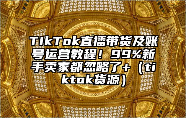 TikTok直播带货及账号运营教程！99%新手卖家都忽略了+（tiktok货源）