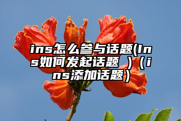 ins怎么参与话题(Ins如何发起话题 )（ins添加话题）